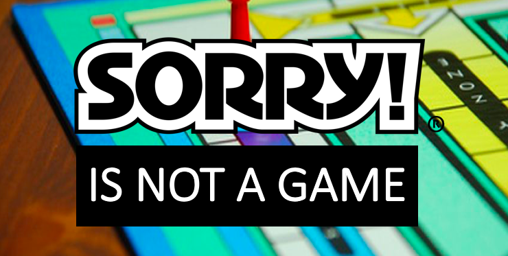 Sorry is not a game